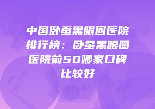 中国卧蚕黑眼圈医院排行榜：卧蚕黑眼圈医院前50哪家口碑比较好
