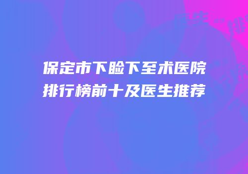 保定市下睑下至术医院排行榜前十及医生推荐