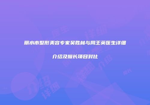丽水市整形美容专家吴胜林与周王英医生详细介绍及擅长项目对比