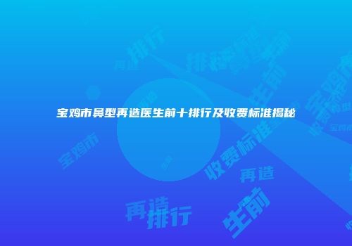 宝鸡市鼻型再造医生前十排行及收费标准揭秘