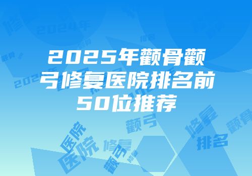 2025年颧骨颧弓修复医院排名前50位推荐