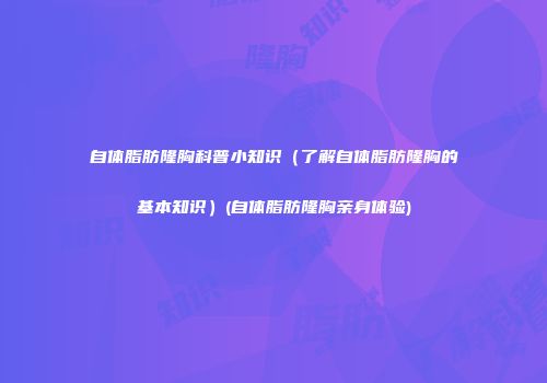 自体脂肪隆胸科普小知识（了解自体脂肪隆胸的基本知识）(自体脂肪隆胸亲身体验)