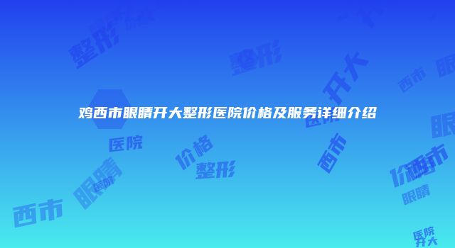 鸡西市眼睛开大整形医院价格及服务详细介绍