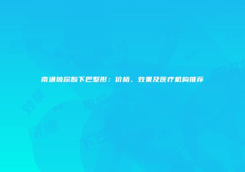 南通玻尿酸下巴整形：价格、效果及医疗机构推荐