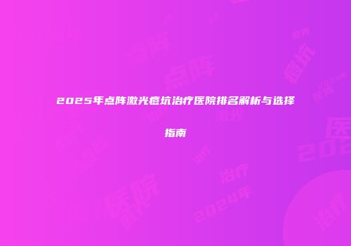 2025年点阵激光痘坑治疗医院排名解析与选择指南