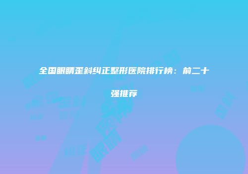 全国眼睛歪斜纠正整形医院排行榜：前二十强推荐