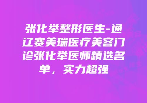 张化举整形医生-通辽赛美瑞医疗美容门诊张化举医师精选名单，实力超强