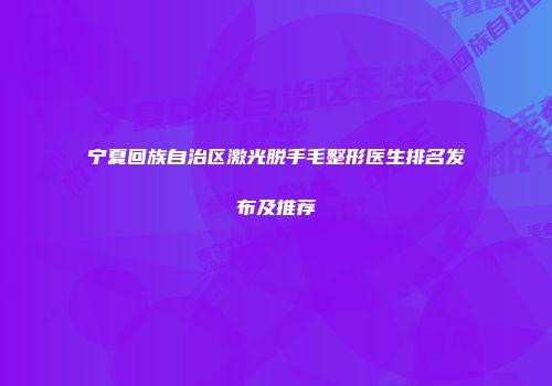 宁夏回族自治区激光脱手毛整形医生排名发布及推荐