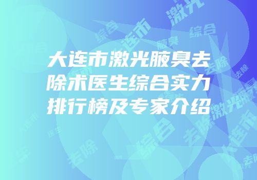 大连市激光腋臭去除术医生综合实力排行榜及专家介绍