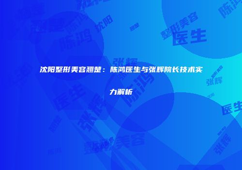 沈阳整形美容翘楚：陈鸿医生与张辉院长技术实力解析
