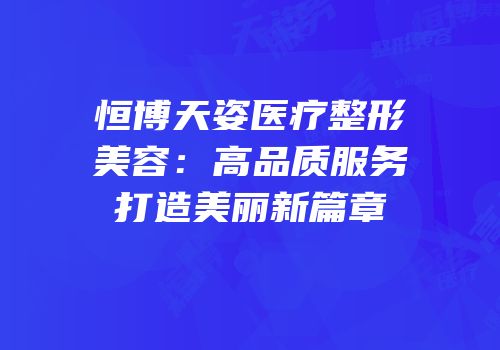 恒博天姿医疗整形美容：高品质服务打造美丽新篇章
