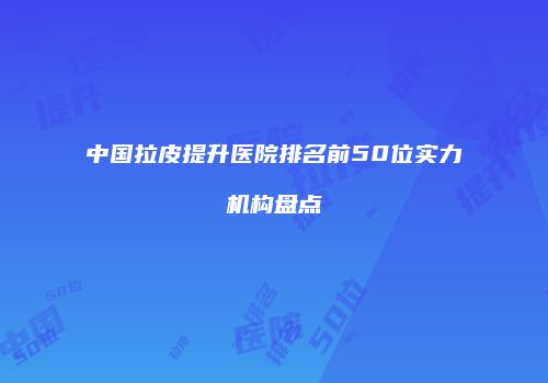 中国拉皮提升医院排名前50位实力机构盘点