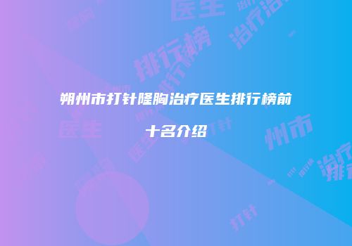 朔州市打针隆胸治疗医生排行榜前十名介绍