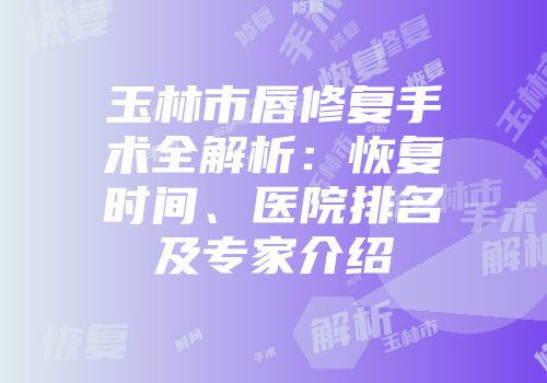 玉林市唇修复手术全解析：恢复时间、医院排名及专家介绍