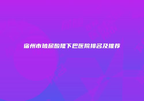 宿州市玻尿酸隆下巴医院排名及推荐