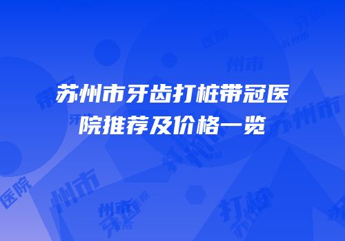 苏州市牙齿打桩带冠医院推荐及价格一览