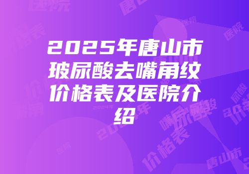 2025年唐山市玻尿酸去嘴角纹价格表及医院介绍