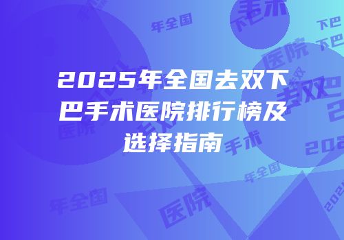 2025年全国去双下巴手术医院排行榜及选择指南