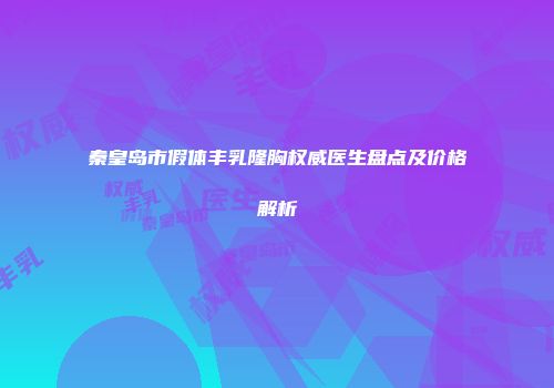 秦皇岛市假体丰乳隆胸权威医生盘点及价格解析