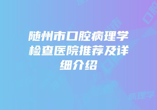 随州市口腔病理学检查医院推荐及详细介绍