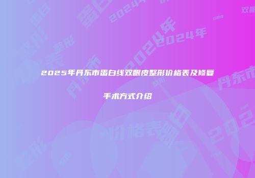 2025年丹东市蛋白线双眼皮整形价格表及修复手术方式介绍