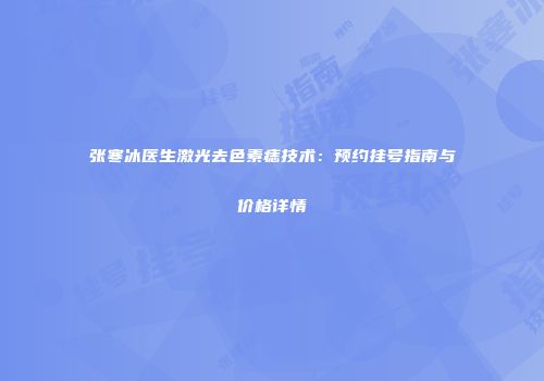 张寒冰医生激光去色素痣技术：预约挂号指南与价格详情
