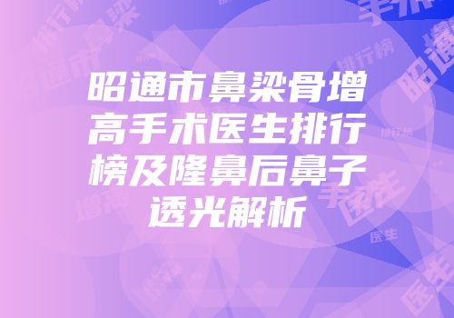 昭通市鼻梁骨增高手术医生排行榜及隆鼻后鼻子透光解析