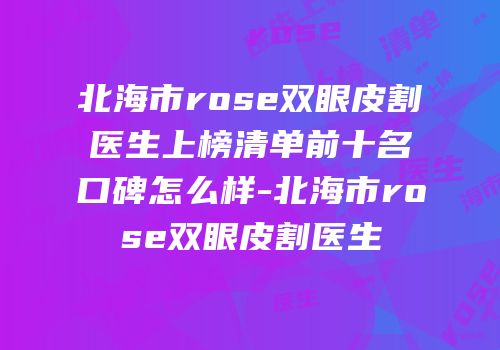 北海市rose双眼皮割医生上榜清单前十名口碑怎么样-北海市rose双眼皮割医生