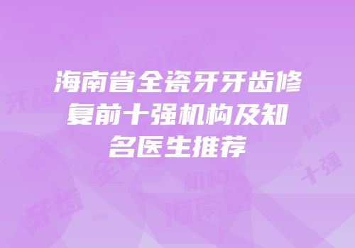 海南省全瓷牙牙齿修复前十强机构及知名医生推荐
