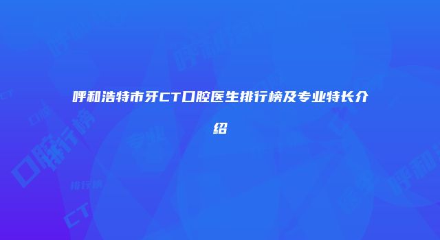 呼和浩特市牙CT口腔医生排行榜及专业特长介绍