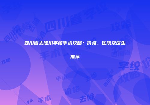 四川省去除川字纹手术攻略：价格、医院及医生推荐