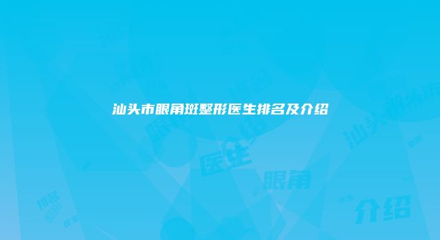 汕头市眼角斑整形医生排名及介绍