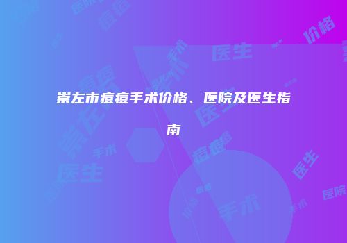 崇左市痘痘手术价格、医院及医生指南