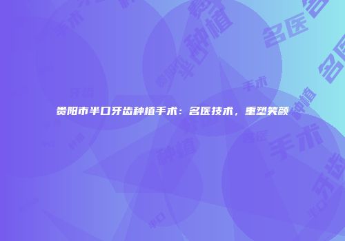 贵阳市半口牙齿种植手术：名医技术，重塑笑颜