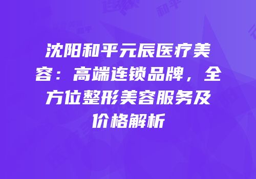 沈阳和平元辰医疗美容：高端连锁品牌，全方位整形美容服务及价格解析