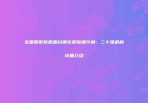 全国整形胶原蛋白填充医院排行榜：二十强机构详细介绍
