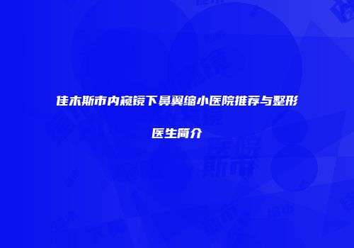 佳木斯市内窥镜下鼻翼缩小医院推荐与整形医生简介