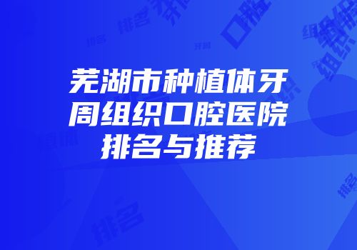 芜湖市种植体牙周组织口腔医院排名与推荐