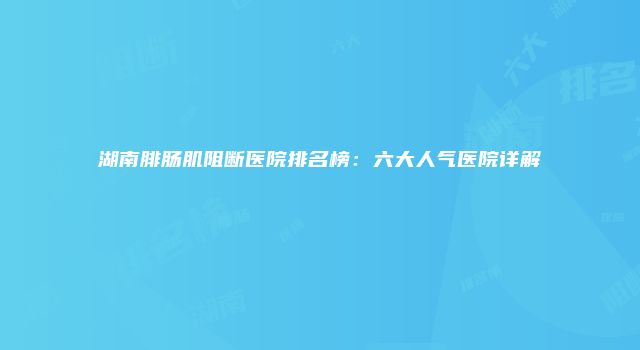 湖南腓肠肌阻断医院排名榜：六大人气医院详解