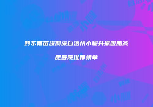黔东南苗族侗族自治州小腿共振吸脂减肥医院推荐榜单
