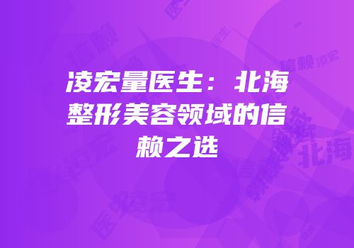 凌宏量医生：北海整形美容领域的信赖之选