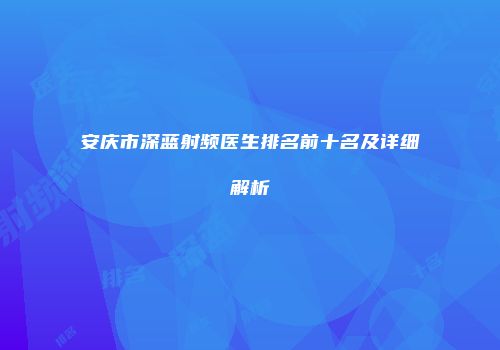 安庆市深蓝射频医生排名前十名及详细解析