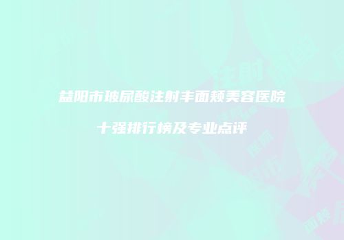 益阳市玻尿酸注射丰面颊美容医院十强排行榜及专业点评