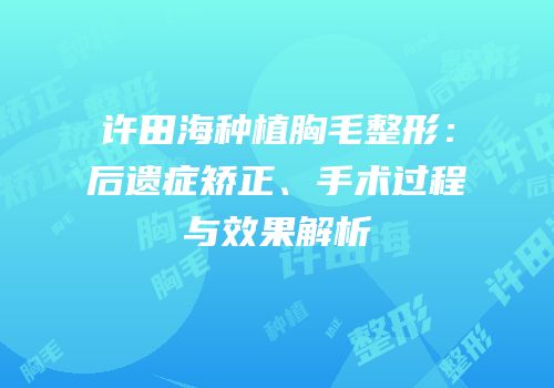 许田海种植胸毛整形：后遗症矫正、手术过程与效果解析