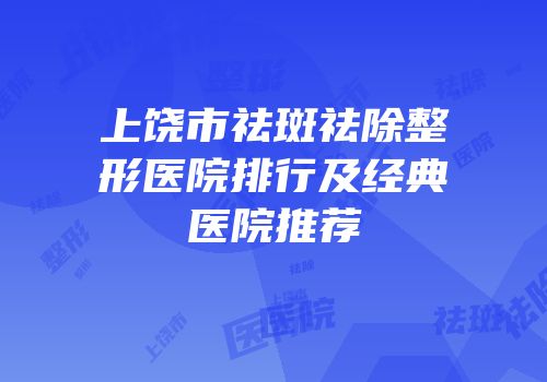 上饶市祛斑祛除整形医院排行及经典医院推荐