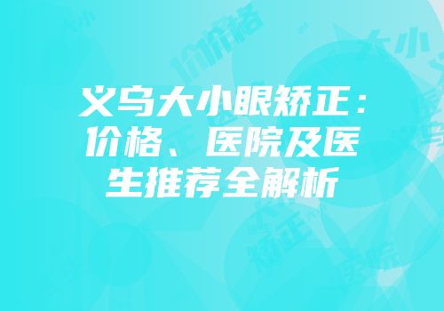 义乌大小眼矫正：价格、医院及医生推荐全解析