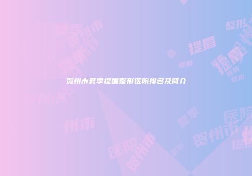 贺州市夏季提眉整形医院排名及简介