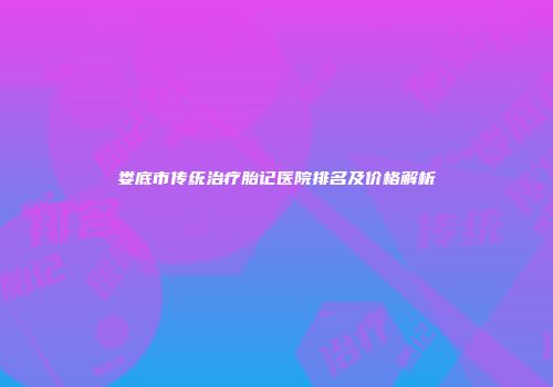 娄底市传统治疗胎记医院排名及价格解析