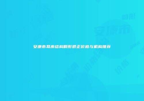 安康市耳廓结构畸形矫正价格与机构推荐