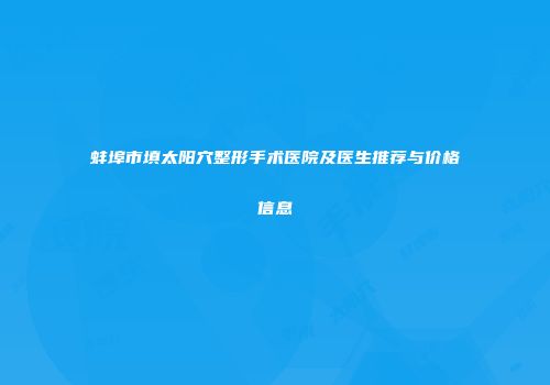 蚌埠市填太阳穴整形手术医院及医生推荐与价格信息